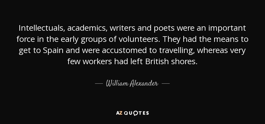 Intellectuals, academics, writers and poets were an important force in the early groups of volunteers. They had the means to get to Spain and were accustomed to travelling, whereas very few workers had left British shores. - William Alexander