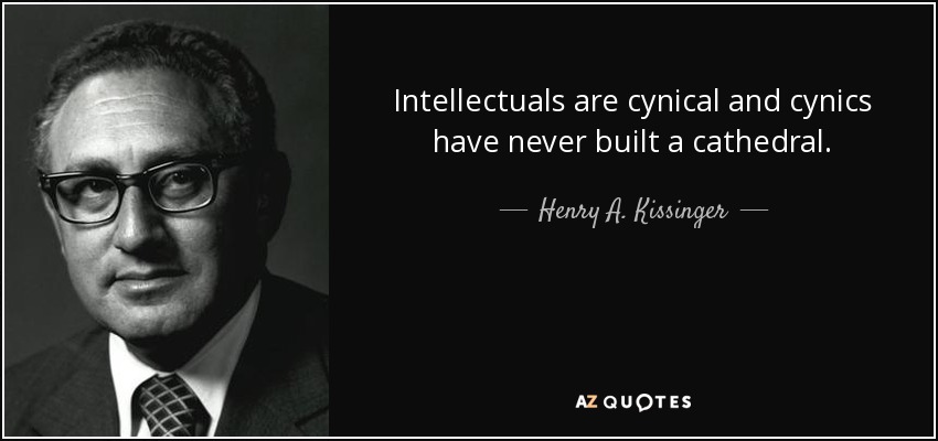 Intellectuals are cynical and cynics have never built a cathedral. - Henry A. Kissinger