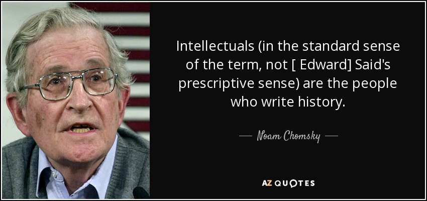 Intellectuals (in the standard sense of the term, not [ Edward] Said's prescriptive sense) are the people who write history. - Noam Chomsky