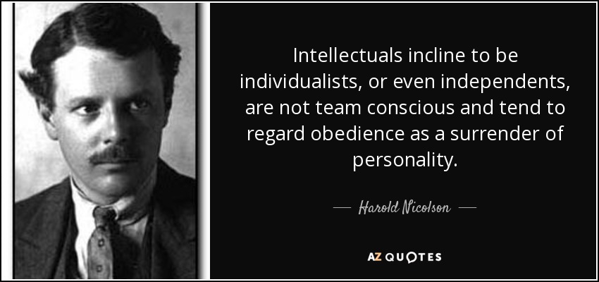 Intellectuals incline to be individualists, or even independents, are not team conscious and tend to regard obedience as a surrender of personality. - Harold Nicolson