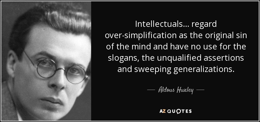 Intellectuals ... regard over-simplification as the original sin of the mind and have no use for the slogans, the unqualified assertions and sweeping generalizations. - Aldous Huxley