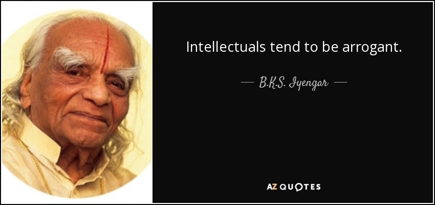 Intellectuals tend to be arrogant. Intelligence, like money, is a good servant but a bad master. When practicing pranayama, the yogi [makes] himself humble and without pride in his intellectual attainments. - B.K.S. Iyengar