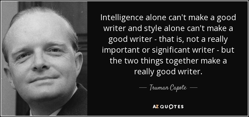 Intelligence alone can't make a good writer and style alone can't make a good writer - that is, not a really important or significant writer - but the two things together make a really good writer. - Truman Capote