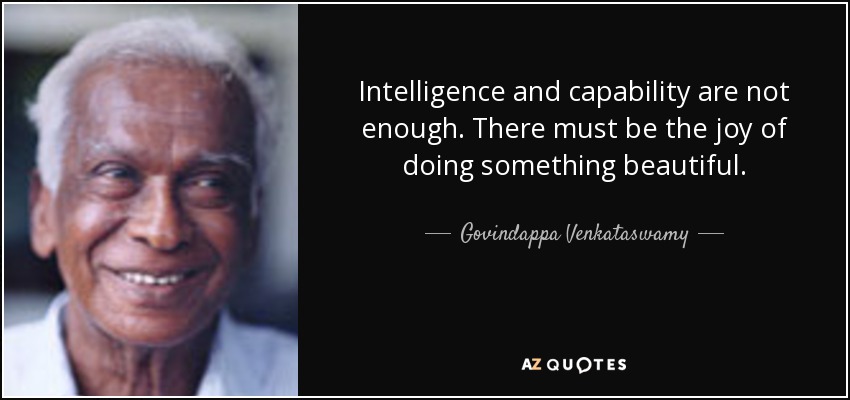 Intelligence and capability are not enough. There must be the joy of doing something beautiful. - Govindappa Venkataswamy