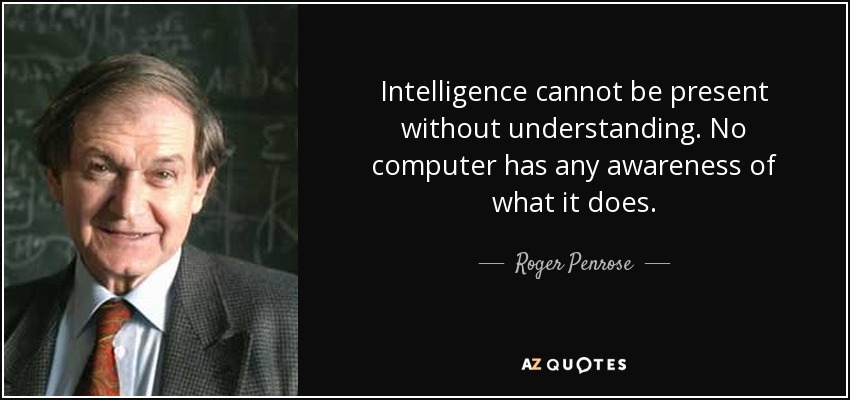 Intelligence cannot be present without understanding. No computer has any awareness of what it does. - Roger Penrose