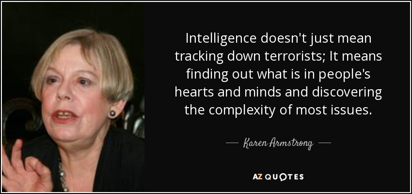 Intelligence doesn't just mean tracking down terrorists; It means finding out what is in people's hearts and minds and discovering the complexity of most issues. - Karen Armstrong