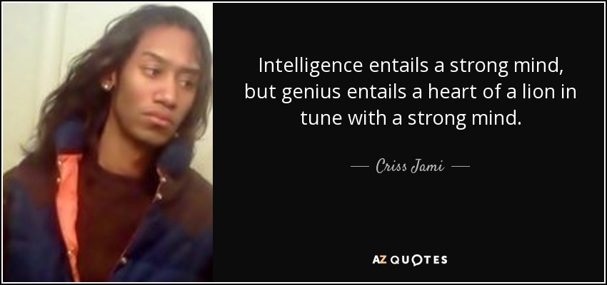 Intelligence entails a strong mind, but genius entails a heart of a lion in tune with a strong mind. - Criss Jami
