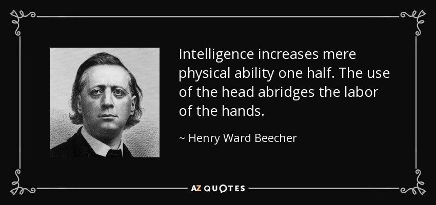 Intelligence increases mere physical ability one half. The use of the head abridges the labor of the hands. - Henry Ward Beecher