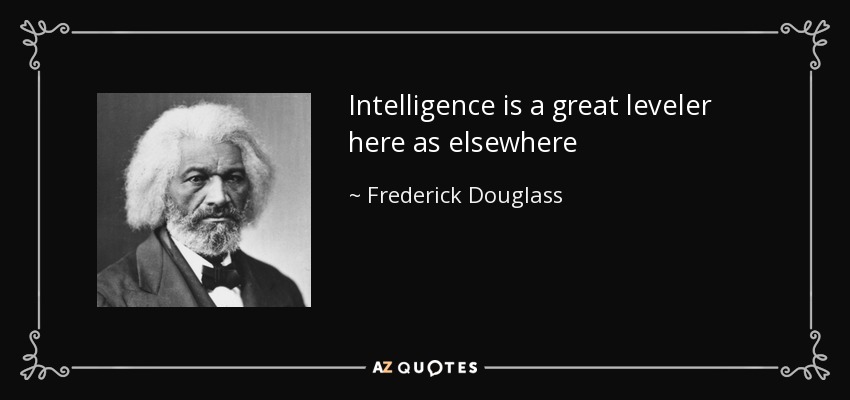 Intelligence is a great leveler here as elsewhere - Frederick Douglass
