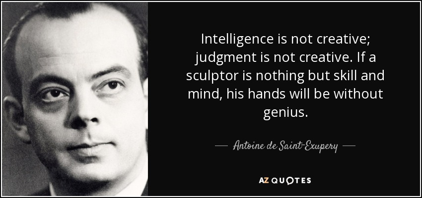 Intelligence is not creative; judgment is not creative. If a sculptor is nothing but skill and mind, his hands will be without genius. - Antoine de Saint-Exupery
