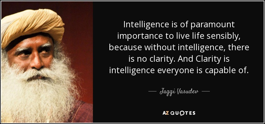 Intelligence is of paramount importance to live life sensibly, because without intelligence, there is no clarity. And Clarity is intelligence everyone is capable of. - Jaggi Vasudev