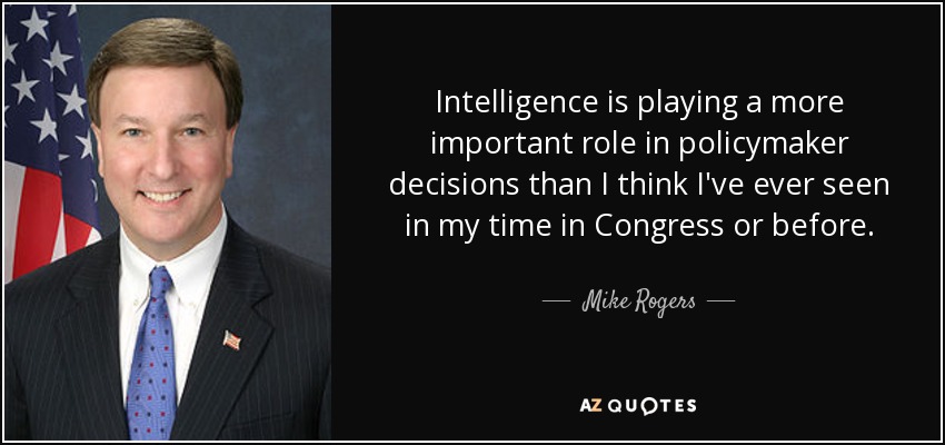 Intelligence is playing a more important role in policymaker decisions than I think I've ever seen in my time in Congress or before. - Mike Rogers