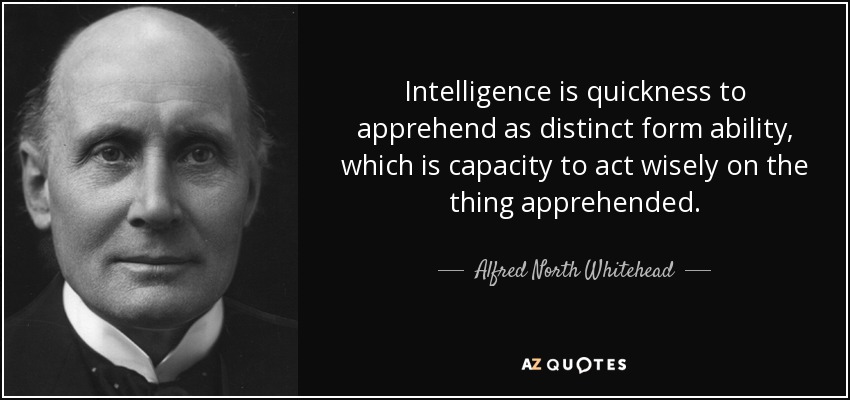 Intelligence is quickness to apprehend as distinct form ability, which is capacity to act wisely on the thing apprehended. - Alfred North Whitehead