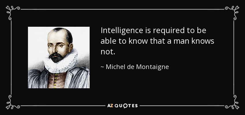 Intelligence is required to be able to know that a man knows not. - Michel de Montaigne