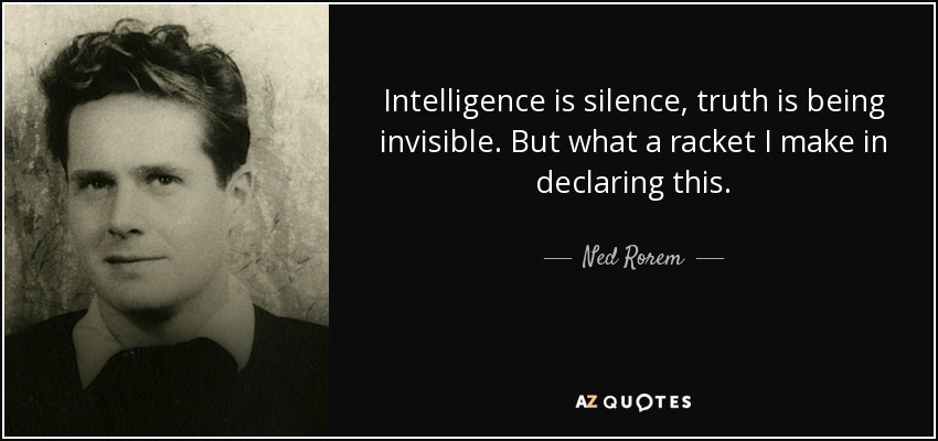 Intelligence is silence, truth is being invisible. But what a racket I make in declaring this. - Ned Rorem