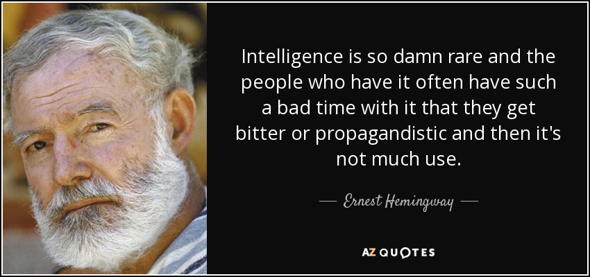 Intelligence is so damn rare and the people who have it often have such a bad time with it that they get bitter or propagandistic and then it's not much use. - Ernest Hemingway