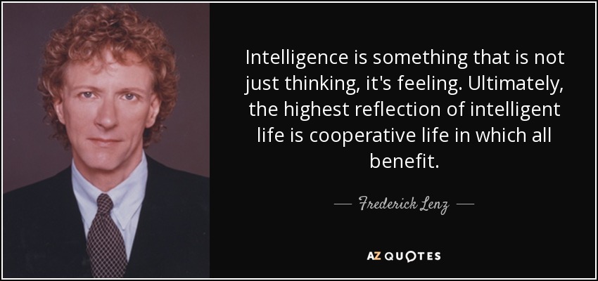 Intelligence is something that is not just thinking, it's feeling. Ultimately, the highest reflection of intelligent life is cooperative life in which all benefit. - Frederick Lenz