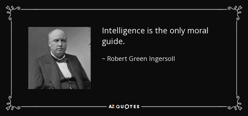 Intelligence is the only moral guide. - Robert Green Ingersoll