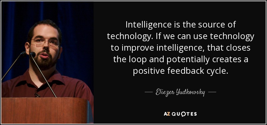 Intelligence is the source of technology. If we can use technology to improve intelligence, that closes the loop and potentially creates a positive feedback cycle. - Eliezer Yudkowsky