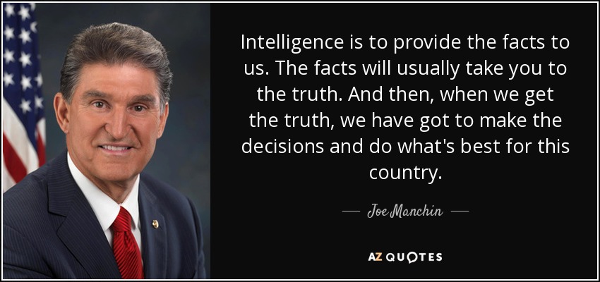 Intelligence is to provide the facts to us. The facts will usually take you to the truth. And then, when we get the truth, we have got to make the decisions and do what's best for this country. - Joe Manchin