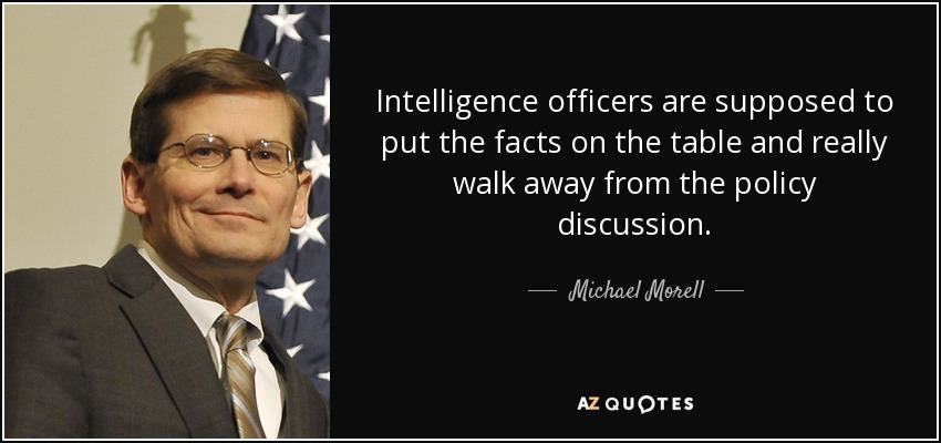 Intelligence officers are supposed to put the facts on the table and really walk away from the policy discussion. - Michael Morell
