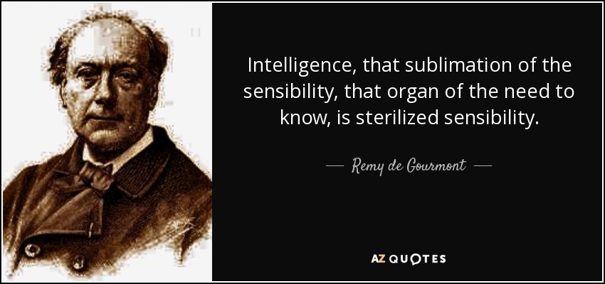 Intelligence, that sublimation of the sensibility, that organ of the need to know, is sterilized sensibility. - Remy de Gourmont