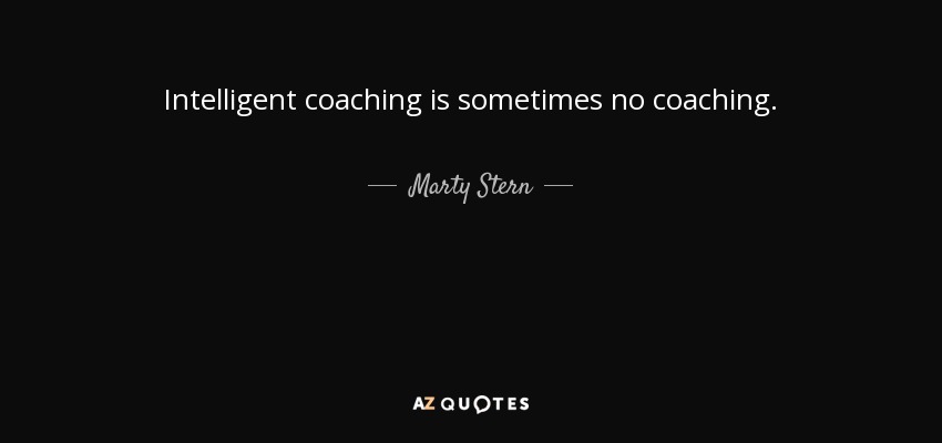 Intelligent coaching is sometimes no coaching. - Marty Stern