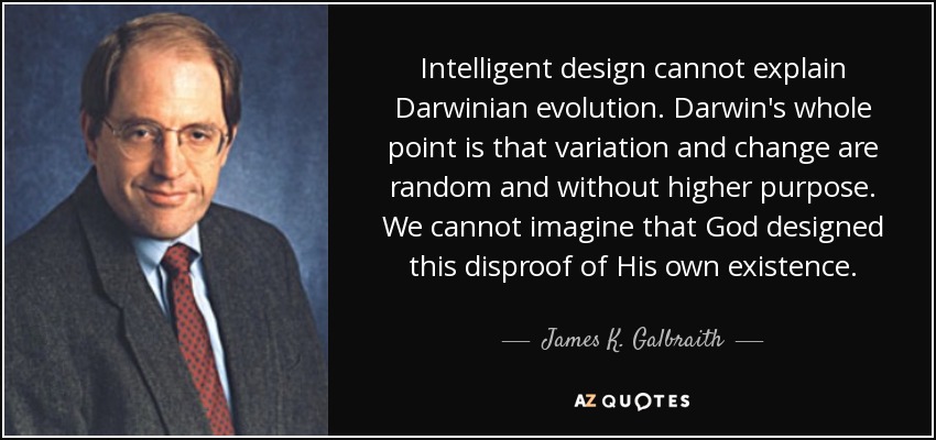 Intelligent design cannot explain Darwinian evolution. Darwin's whole point is that variation and change are random and without higher purpose. We cannot imagine that God designed this disproof of His own existence. - James K. Galbraith