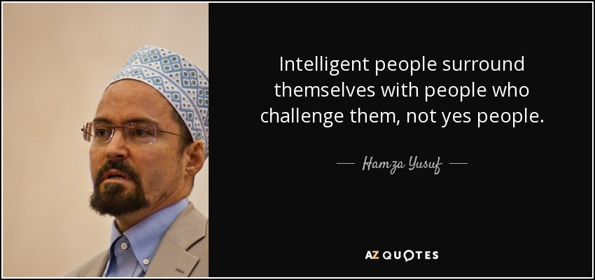 Intelligent people surround themselves with people who challenge them, not yes people. - Hamza Yusuf