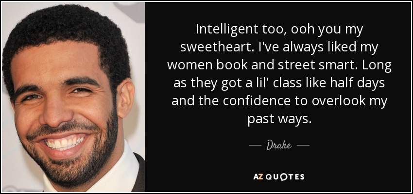 Intelligent too, ooh you my sweetheart. I've always liked my women book and street smart. Long as they got a lil' class like half days and the confidence to overlook my past ways. - Drake