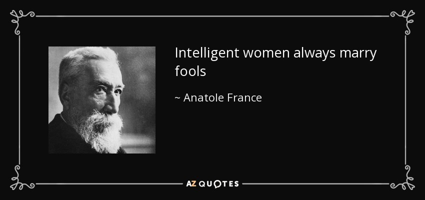 Intelligent women always marry fools - Anatole France