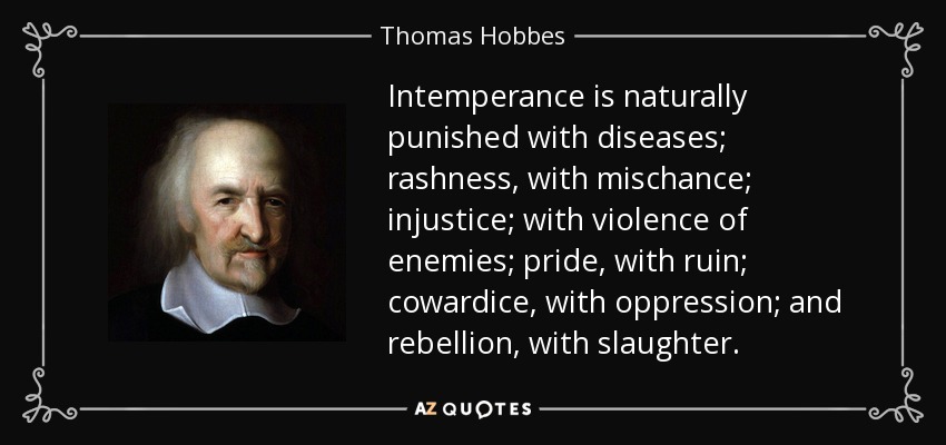 Intemperance is naturally punished with diseases; rashness, with mischance; injustice; with violence of enemies; pride, with ruin; cowardice, with oppression; and rebellion, with slaughter. - Thomas Hobbes