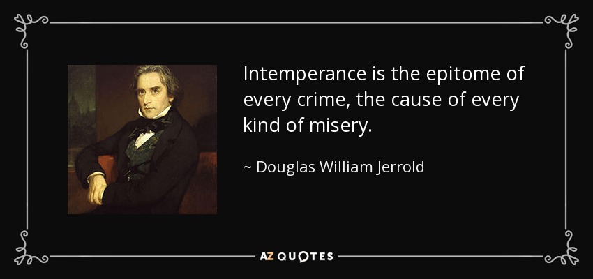 Intemperance is the epitome of every crime, the cause of every kind of misery. - Douglas William Jerrold