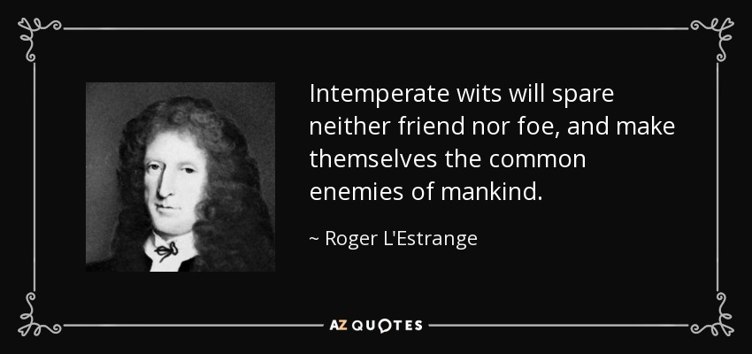 Intemperate wits will spare neither friend nor foe, and make themselves the common enemies of mankind. - Roger L'Estrange