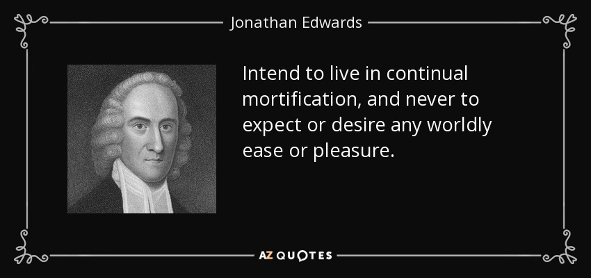 Intend to live in continual mortification, and never to expect or desire any worldly ease or pleasure. - Jonathan Edwards