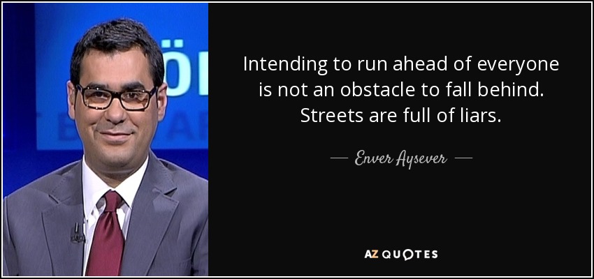 Intending to run ahead of everyone is not an obstacle to fall behind. Streets are full of liars. - Enver Aysever
