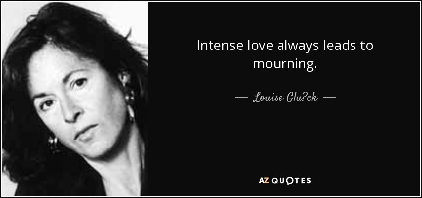 Intense love always leads to mourning. - Louise Glück