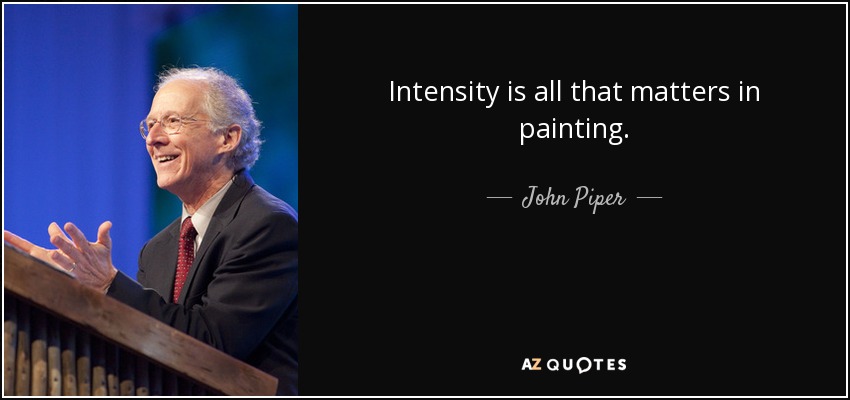 Intensity is all that matters in painting. - John Piper