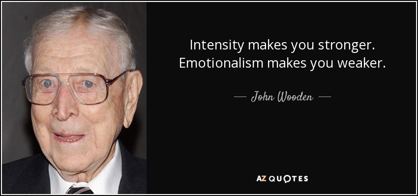 Intensity makes you stronger. Emotionalism makes you weaker. - John Wooden