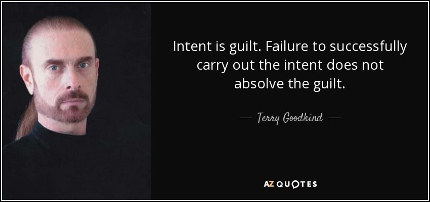 Intent is guilt. Failure to successfully carry out the intent does not absolve the guilt. - Terry Goodkind