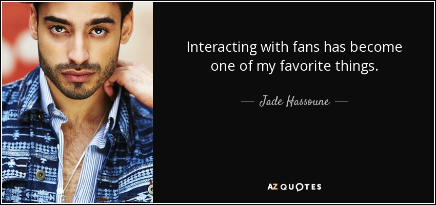Interacting with fans has become one of my favorite things. - Jade Hassoune