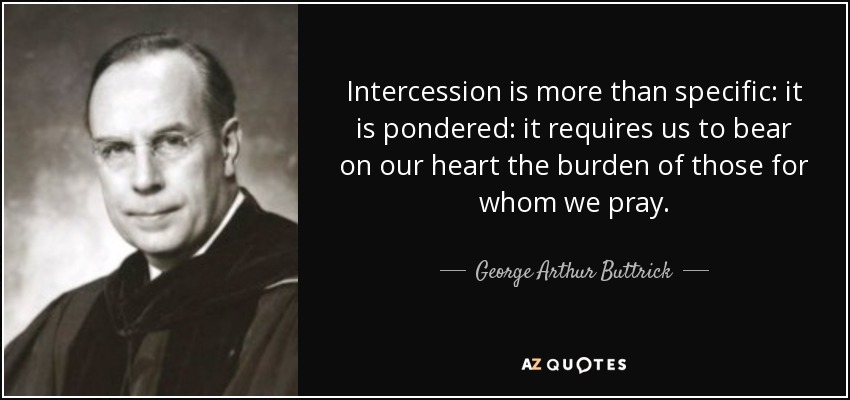 Intercession is more than specific: it is pondered: it requires us to bear on our heart the burden of those for whom we pray. - George Arthur Buttrick