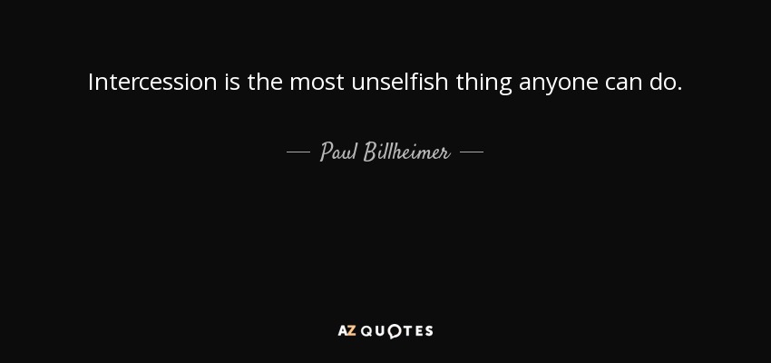 Intercession is the most unselfish thing anyone can do. - Paul Billheimer