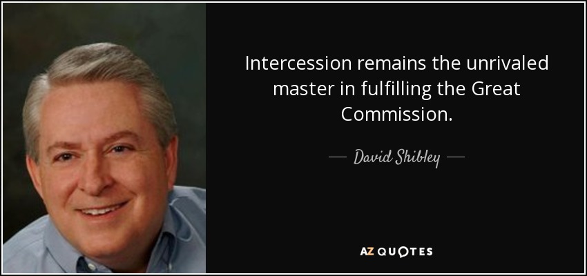 Intercession remains the unrivaled master in fulfilling the Great Commission. - David Shibley
