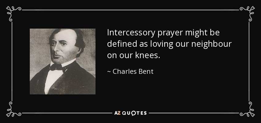 Intercessory prayer might be defined as loving our neighbour on our knees. - Charles Bent