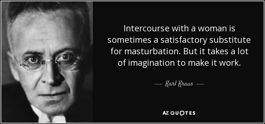 Intercourse with a woman is sometimes a satisfactory substitute for masturbation. But it takes a lot of imagination to make it work. - Karl Kraus
