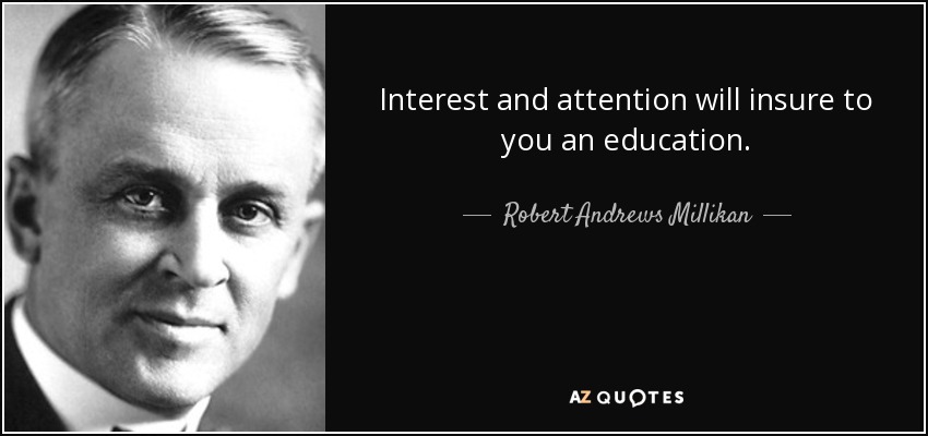 Interest and attention will insure to you an education. - Robert Andrews Millikan