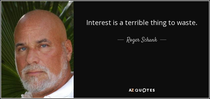 Interest is a terrible thing to waste. - Roger Schank