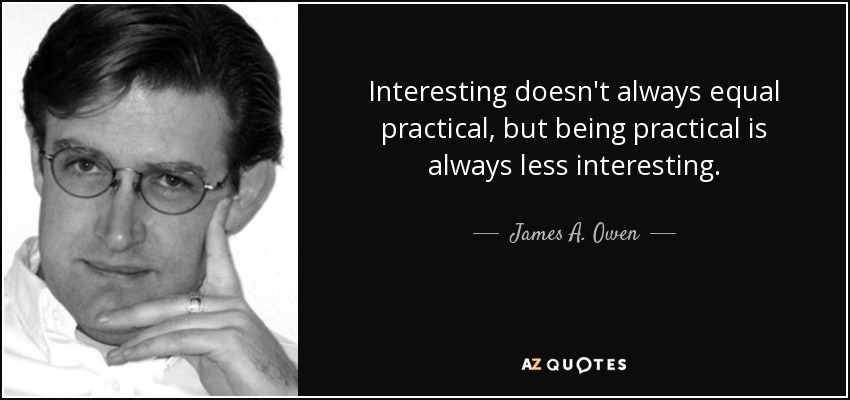 Interesting doesn't always equal practical, but being practical is always less interesting. - James A. Owen