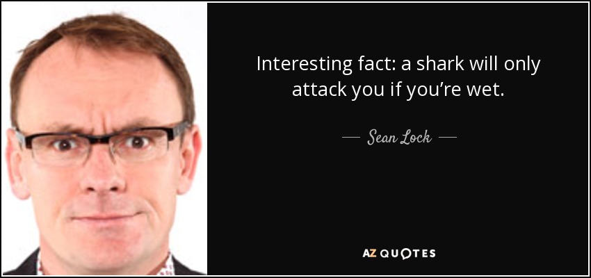 Interesting fact: a shark will only attack you if you’re wet. - Sean Lock